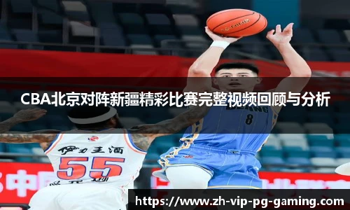 CBA北京对阵新疆精彩比赛完整视频回顾与分析