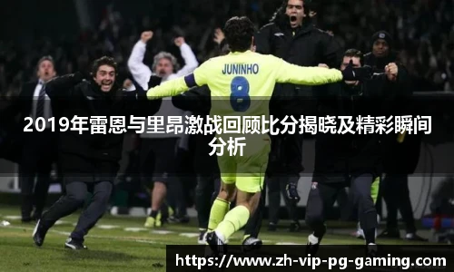 2019年雷恩与里昂激战回顾比分揭晓及精彩瞬间分析