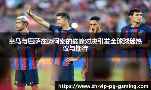 皇马与巴萨在迈阿密的巅峰对决引发全球球迷热议与期待